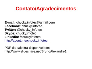 Contato/Agradecimentos
E-mail: chucky.infotec@gmail.com
Facebook: chucky.infotec
Twitter: @chucky_infotec
Skype: chucky.infotec
Linkedin: /chuckyinfotec
http://about.me/chucky.infotec
PDF da palestra disponível em:
http://www.slideshare.net/BrunoAlexandre1
 