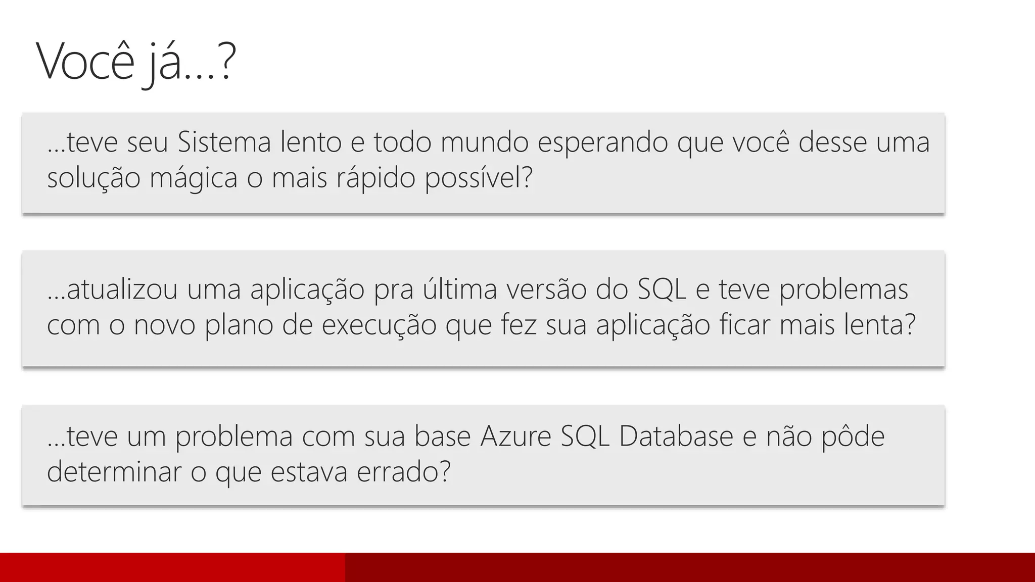 Você já…?
…teve seu Sistema lento e todo mundo esperando que você desse uma
solução mágica o mais rápido possível?
…atualizou uma aplicação pra última versão do SQL e teve problemas
com o novo plano de execução que fez sua aplicação ficar mais lenta?
…teve um problema com sua base Azure SQL Database e não pôde
determinar o que estava errado?
 