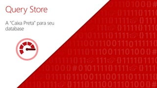 Query Store
A “Caixa Preta” para seu
database
 