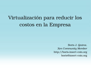 Virtualización para reducir los costos en la Empresa Boris J. Quiroz. Xen Community Member http://boris.insert-coin.org [email_address] 