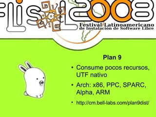 Plan 9 Consume pocos recursos, UTF nativo Arch: x86, PPC, SPARC, Alpha, ARM http://cm.bell-labs.com/plan9dist/   