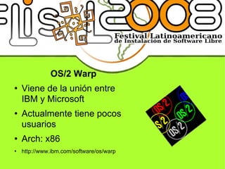 OS/2 Warp Viene de la unión entre IBM y Microsoft Actualmente tiene pocos usuarios Arch: x86 http://www.ibm.com/software/os/warp 