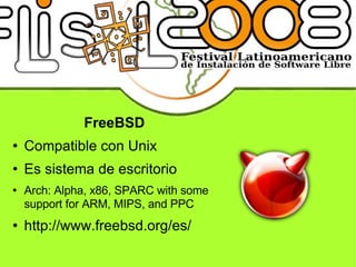 FreeBSD Compatible con Unix Es sistema de escritorio Arch: Alpha, x86, SPARC with some support for ARM, MIPS, and PPC http://www.freebsd.org/es/ 