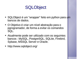 SQLObject <ul><li>SQLObject é um ”wrapper” feito em python para um bancos de dados.  </li></ul><ul><li>O Objetivo é criar ...