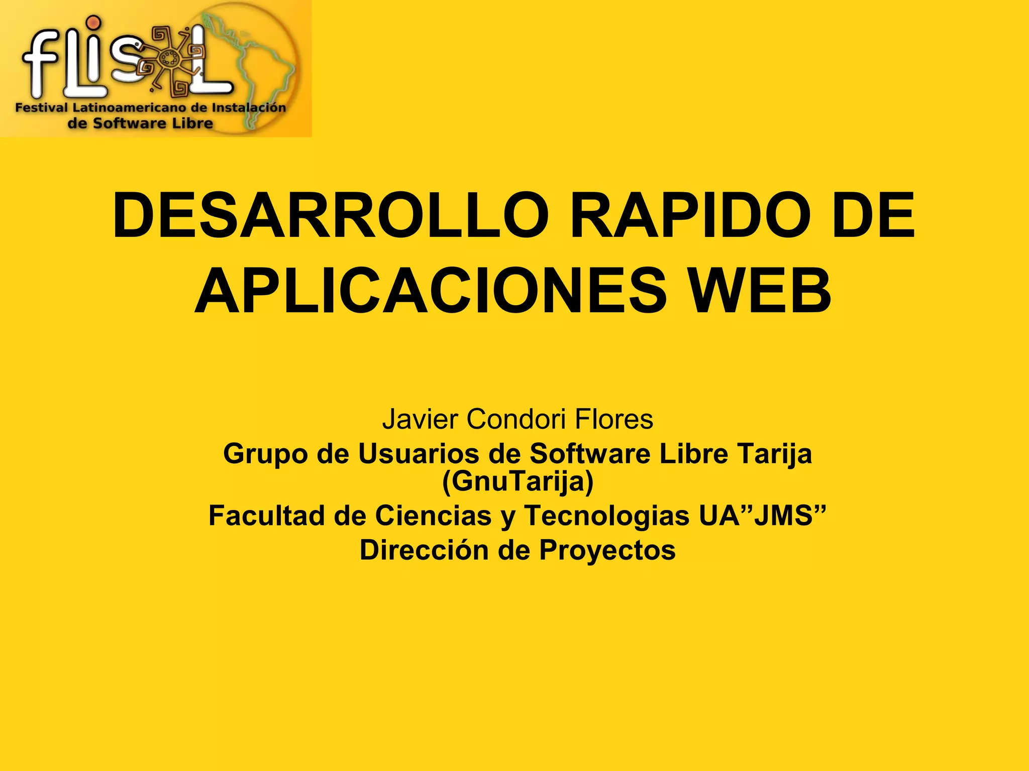 DESARROLLO RAPIDO DE
  APLICACIONES WEB
              Javier Condori Flores
   Grupo de Usuarios de Software Libre Tarija
                   (GnuTarija)
  Facultad de Ciencias y Tecnologias UA”JMS”
             Dirección de Proyectos
 