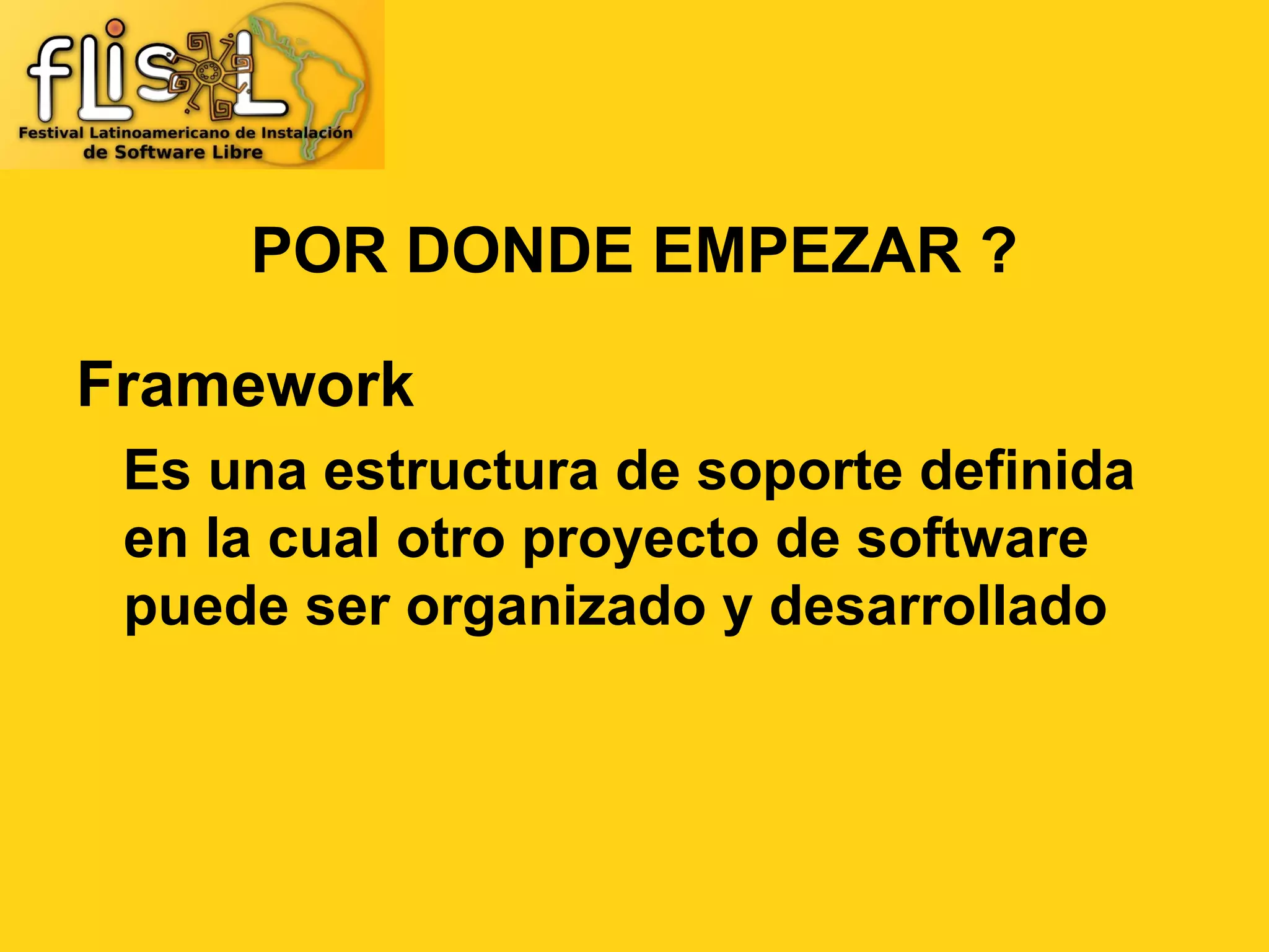 POR DONDE EMPEZAR ?

Framework
 Es una estructura de soporte definida
 en la cual otro proyecto de software
 puede ser organizado y desarrollado
 