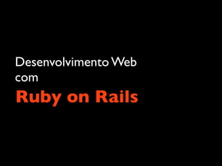 Desenvolvimento Web
com
Ruby on Rails
 