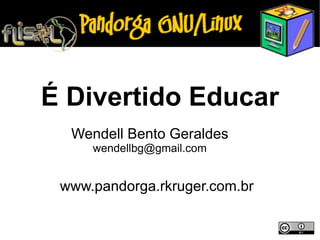 Wendell Bento Geraldes [email_address] www.pandorga.rkruger.com.br É Divertido Educar 