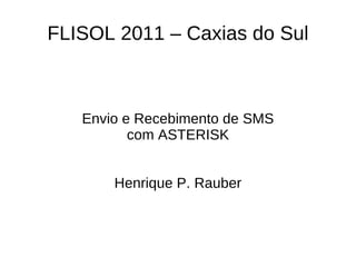 FLISOL 2011 – Caxias do Sul Envio e Recebimento de SMS com ASTERISK Henrique P. Rauber 