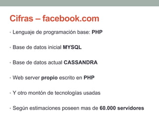 Cifras – facebook.com
•  Lenguaje de programación base: PHP


•  Base de datos inicial MYSQL


•  Base de datos actual CAS...