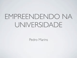 EMPREENDENDO NA
  UNIVERSIDADE
     Pedro Marins
 