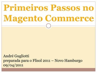Primeiros Passos no Magento Commerce André Gugliottipreparada para o Flisol 2011 – Novo Hamburgo09/04/2011 
