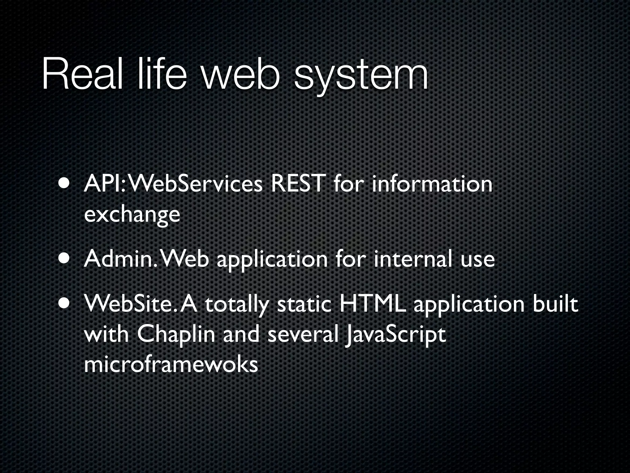 Real life web system
• API:WebServices REST for information
exchange
• Admin.Web application for internal use
• WebSite.A totally static HTML application built
with Chaplin and several JavaScript
microframewoks
 