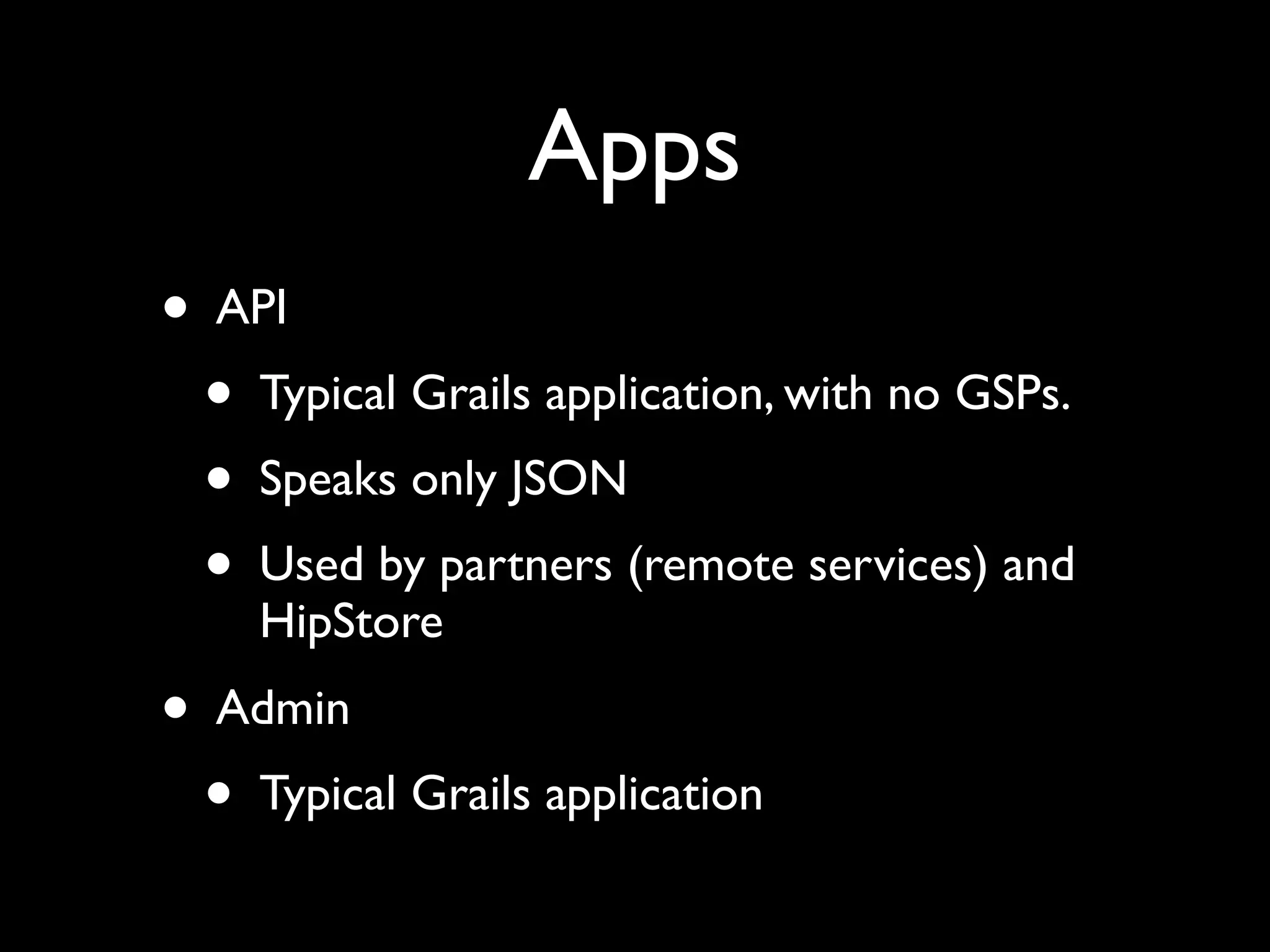 Apps
• API
• Typical Grails application, with no GSPs.
• Speaks only JSON
• Used by partners (remote services) and
HipStore
• Admin
• Typical Grails application
 