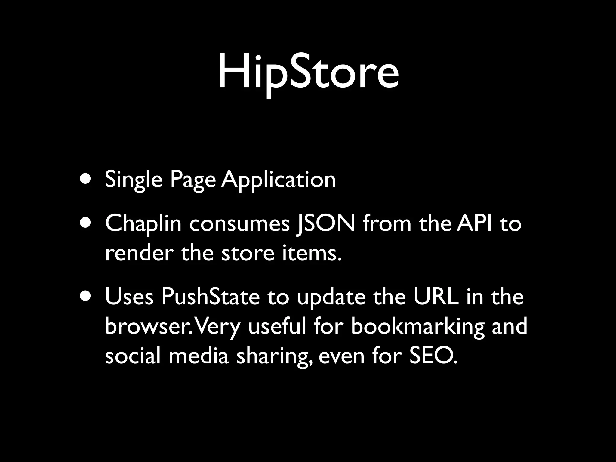 HipStore
• Single Page Application
• Chaplin consumes JSON from the API to
render the store items.
• Uses PushState to update the URL in the
browser.Very useful for bookmarking and
social media sharing, even for SEO.
 