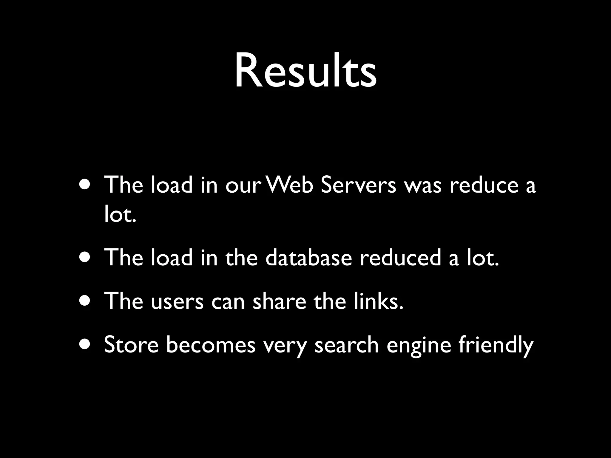 Results
• The load in our Web Servers was reduce a
lot.
• The load in the database reduced a lot.
• The users can share the links.
• Store becomes very search engine friendly
 