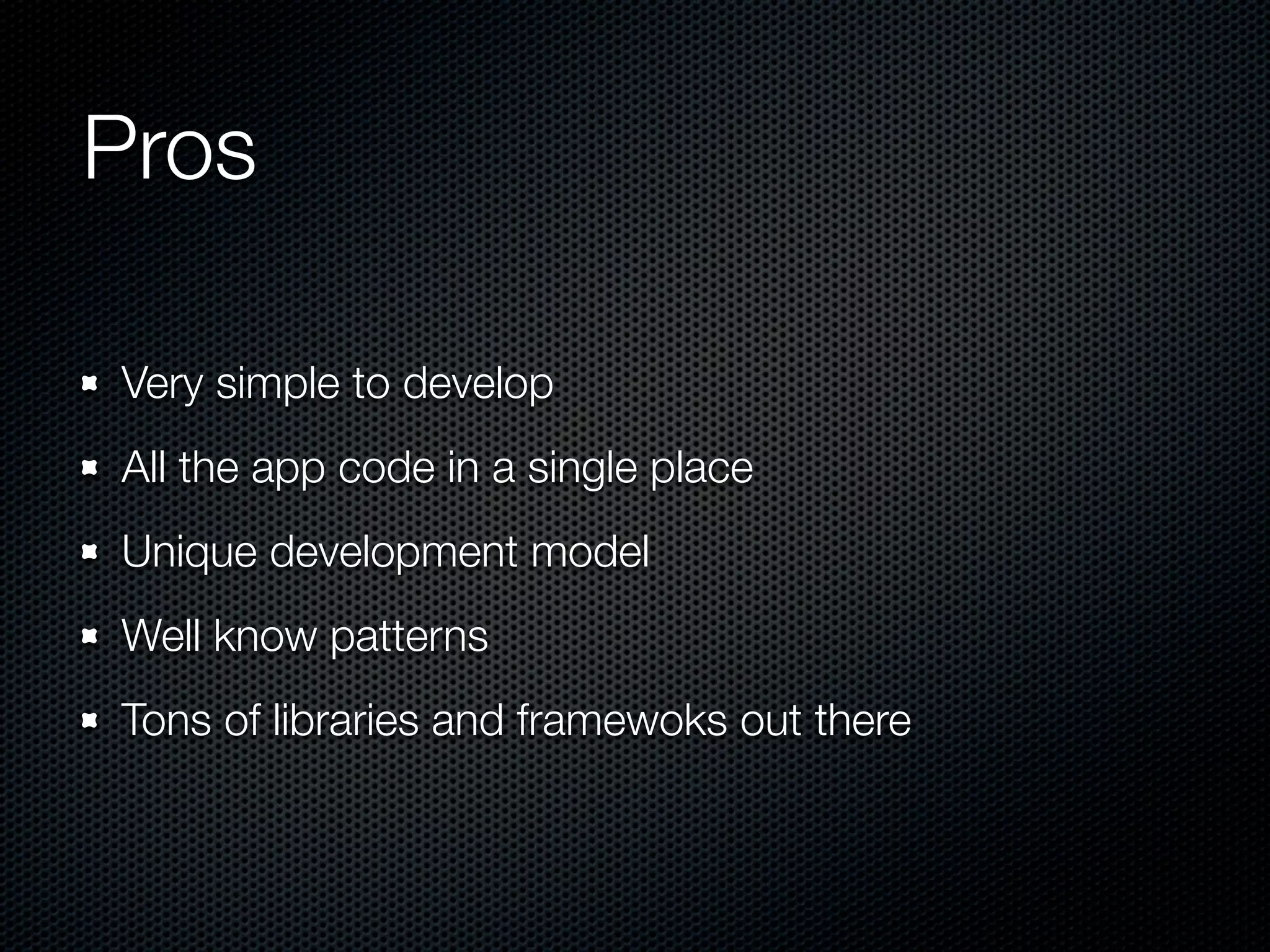 Pros
Very simple to develop
All the app code in a single place
Unique development model
Well know patterns
Tons of libraries and framewoks out there
 
