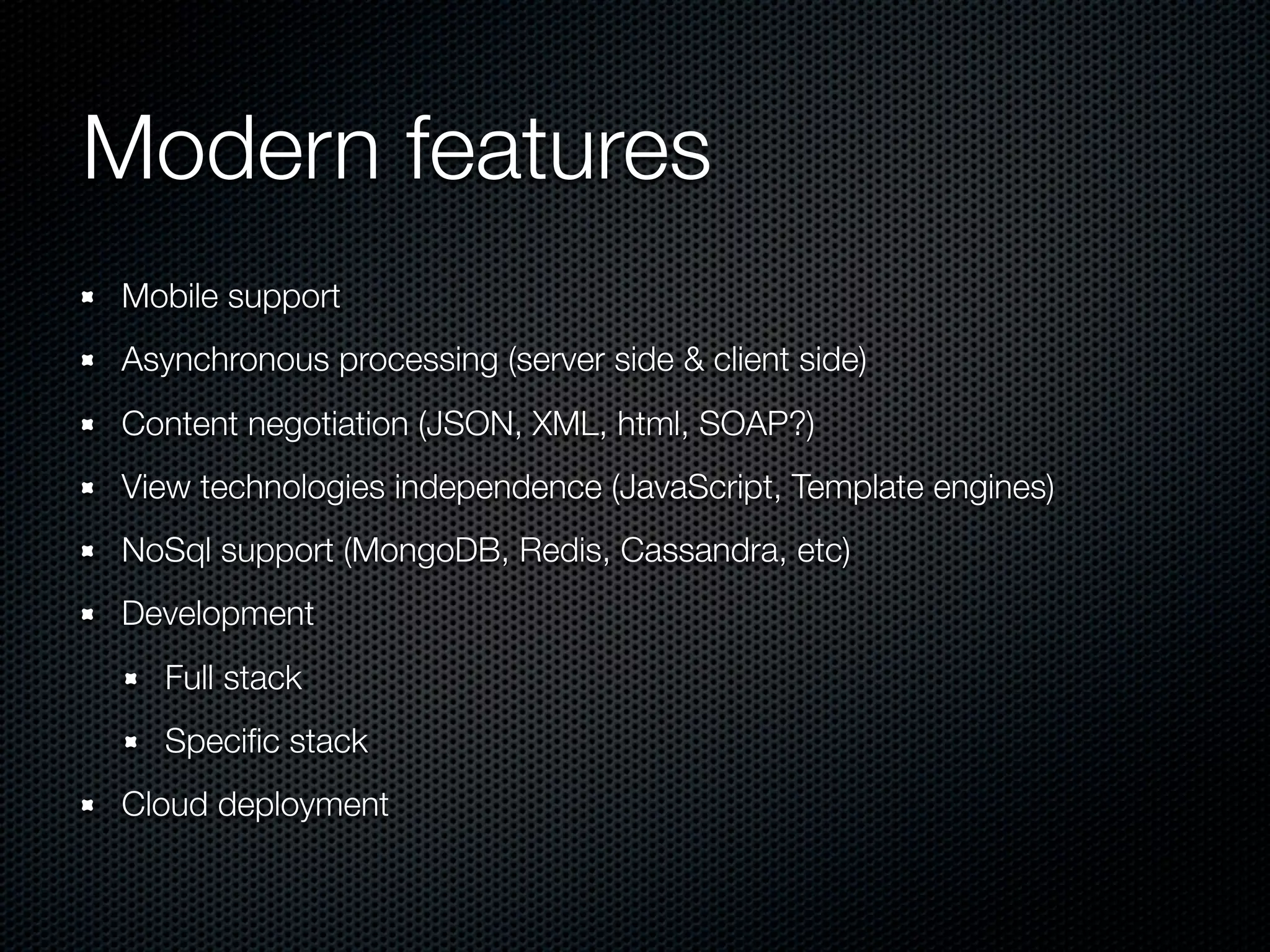 Modern features
Mobile support
Asynchronous processing (server side & client side)
Content negotiation (JSON, XML, html, SOAP?)
View technologies independence (JavaScript, Template engines)
NoSql support (MongoDB, Redis, Cassandra, etc)
Development
Full stack
Speciﬁc stack
Cloud deployment
 