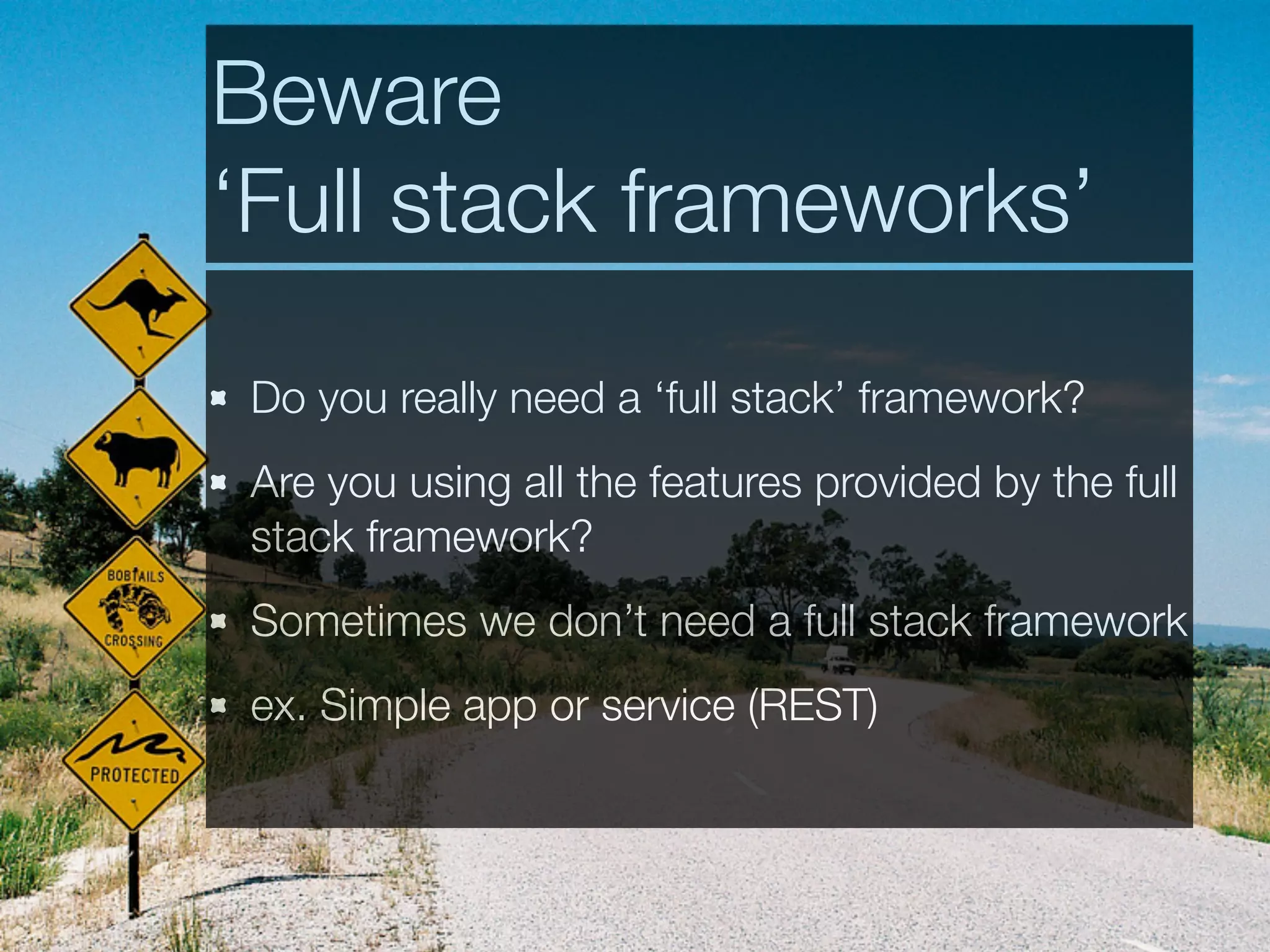 Beware
‘Full stack frameworks’
Do you really need a ‘full stack’ framework?
Are you using all the features provided by the full
stack framework?
Sometimes we don’t need a full stack framework
ex. Simple app or service (REST)
 