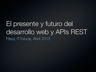 El presente y futuro del
desarrollo web y APIs REST
Flisol, ITToluca, Abril 2013
 