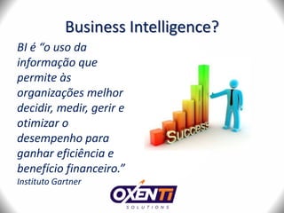 Business Intelligence?
BI é “o uso da
informação que
permite às
organizações melhor
decidir, medir, gerir e
otimizar o
desempenho para
ganhar eficiência e
benefício financeiro.”
Instituto Gartner
 