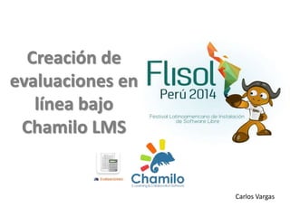 Creación de
evaluaciones en
línea bajo
Chamilo LMS
Carlos Vargas
 