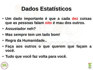 Dados EstatísticosDados Estatísticos
● Um dado importante é que a cada dez coisas
que as pessoas falam oito é mau dos outros.
● Assustador neh?
● Mas sempre tem um lado bom!
● Regra da Humanidade..
● Faça aos outros o que querem que façam a
você.
● Tudo que você faz volta para você.
 