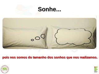 Sonhe...Sonhe...
pois nos somos do tamanho dos sonhos que nos realizamos.pois nos somos do tamanho dos sonhos que nos realizamos.
 