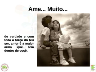 Ame... Muito...Ame... Muito...
de verdade e comde verdade e com
toda a força do teutoda a força do teu
ser, amor é a maiorser, amor é a maior
arma que temarma que tem
dentro de você.dentro de você.
 