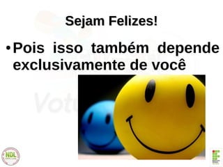Sejam Felizes!Sejam Felizes!
● Pois isso também depende
exclusivamente de você
 