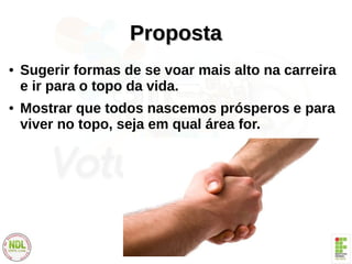 PropostaProposta
● Sugerir formas de se voar mais alto na carreira
e ir para o topo da vida.
● Mostrar que todos nascemos prósperos e para
viver no topo, seja em qual área for.
 