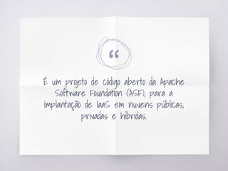 “É um projeto de código aberto da Apache
Software Foundation (ASF), para a
implantação de IaaS em nuvens públicas,
privadas e híbridas.
 