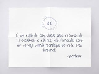 “É um estilo de computação onde recursos de
TI escaláveis e elásticos são fornecidos como
um serviço usando tecnologias de rede e/ou
Internet.
Gaertner
 