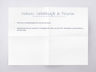 Features: Contabilização de Recursos
▧ Permite a contabilização do uso de recursos;
▧ Estatísticas de uso mostram: Contagem de VMs, uso de CPU, alocação e uso de disco e
uso de rede.
 