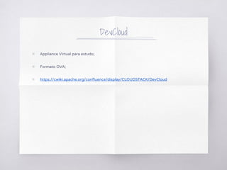 DevCloud
▧ Appliance Virtual para estudo;
▧ Formato OVA;
▧ https://cwiki.apache.org/confluence/display/CLOUDSTACK/DevCloud
 