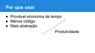 ● Provável economia de tempo
● Menos código
● Mais abstração
Por que usar
Produtividade
 