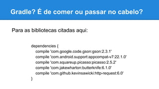 Gradle? É de comer ou passar no cabelo?
dependencies {
compile 'com.google.code.gson:gson:2.3.1'
compile 'com.android.support:appcompat-v7:22.1.0'
compile 'com.squareup.picasso:picasso:2.5.2'
compile 'com.jakewharton:butterknife:6.1.0'
compile 'com.github.kevinsawicki:http-request:6.0'
}
Para as bibliotecas citadas aqui:
 