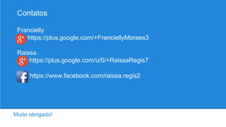 Muito obrigado!
Contatos
Francielly
https://plus.google.com/+FranciellyMoraes3
Raissa
https://plus.google.com/u/0/+RaissaRegis7
https://www.facebook.com/raissa.regis2
 