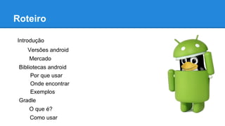 Roteiro
Introdução
Versões android
Mercado
Bibliotecas android
Por que usar
Onde encontrar
Exemplos
Gradle
O que é?
Como usar
 
