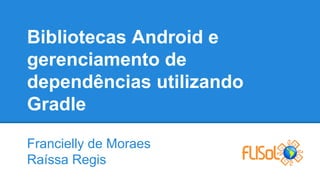 Bibliotecas Android e
gerenciamento de
dependências utilizando
Gradle
Francielly de Moraes
Raíssa Regis
 