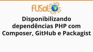Disponibilizando
dependências PHP com
Composer, GitHub e Packagist
 