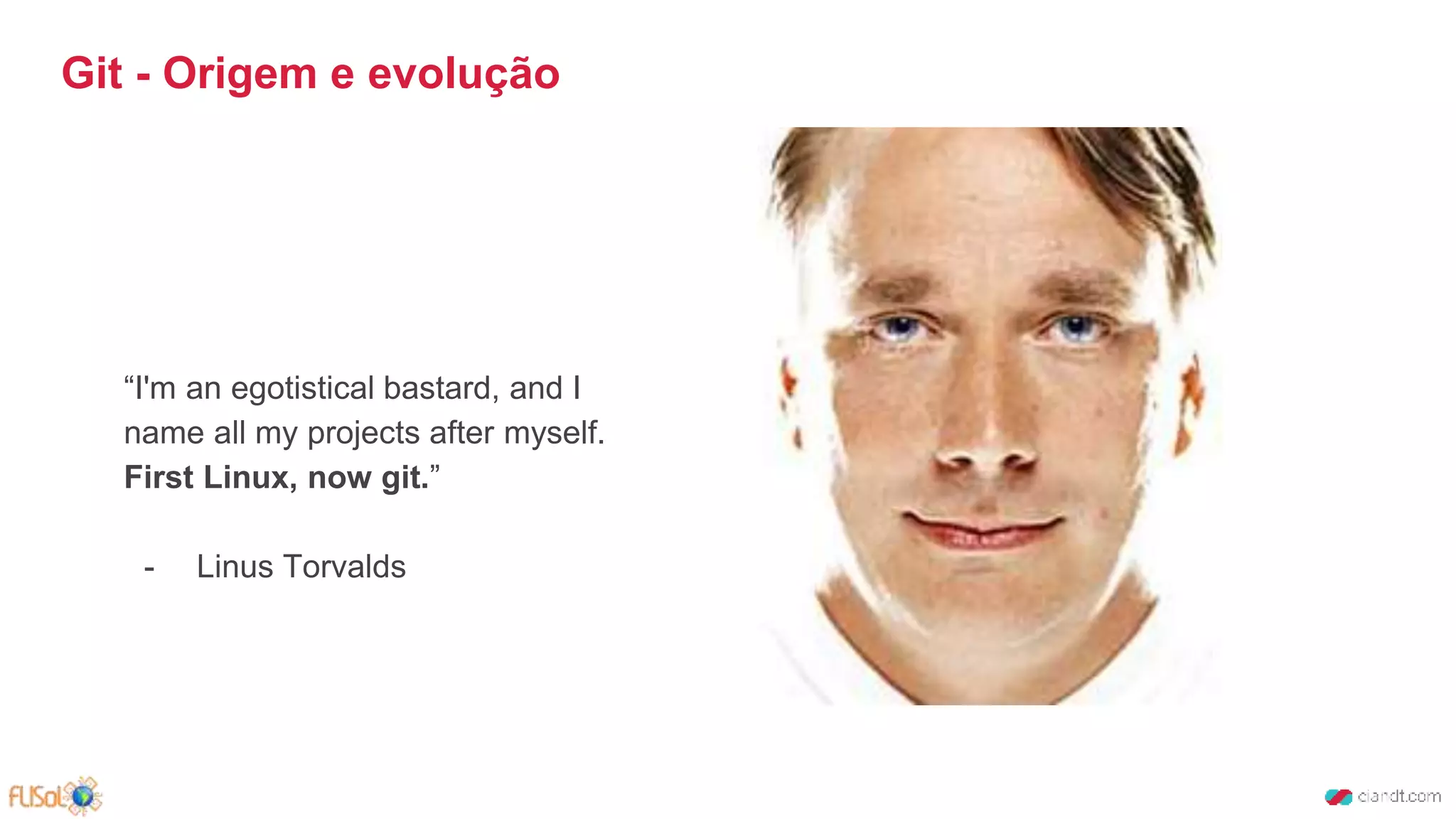 “I'm an egotistical bastard, and I
name all my projects after myself.
First Linux, now git.”
- Linus Torvalds
Git - Origem e evolução
 