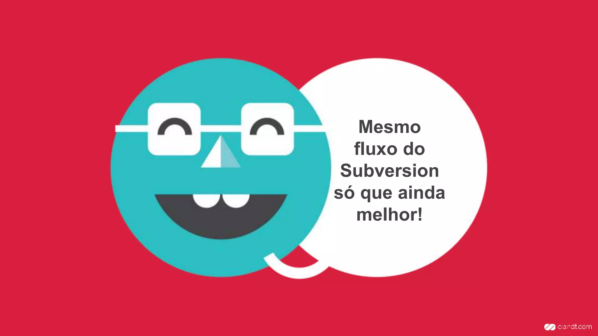 Mesmo
fluxo do
Subversion
só que ainda
melhor!
 