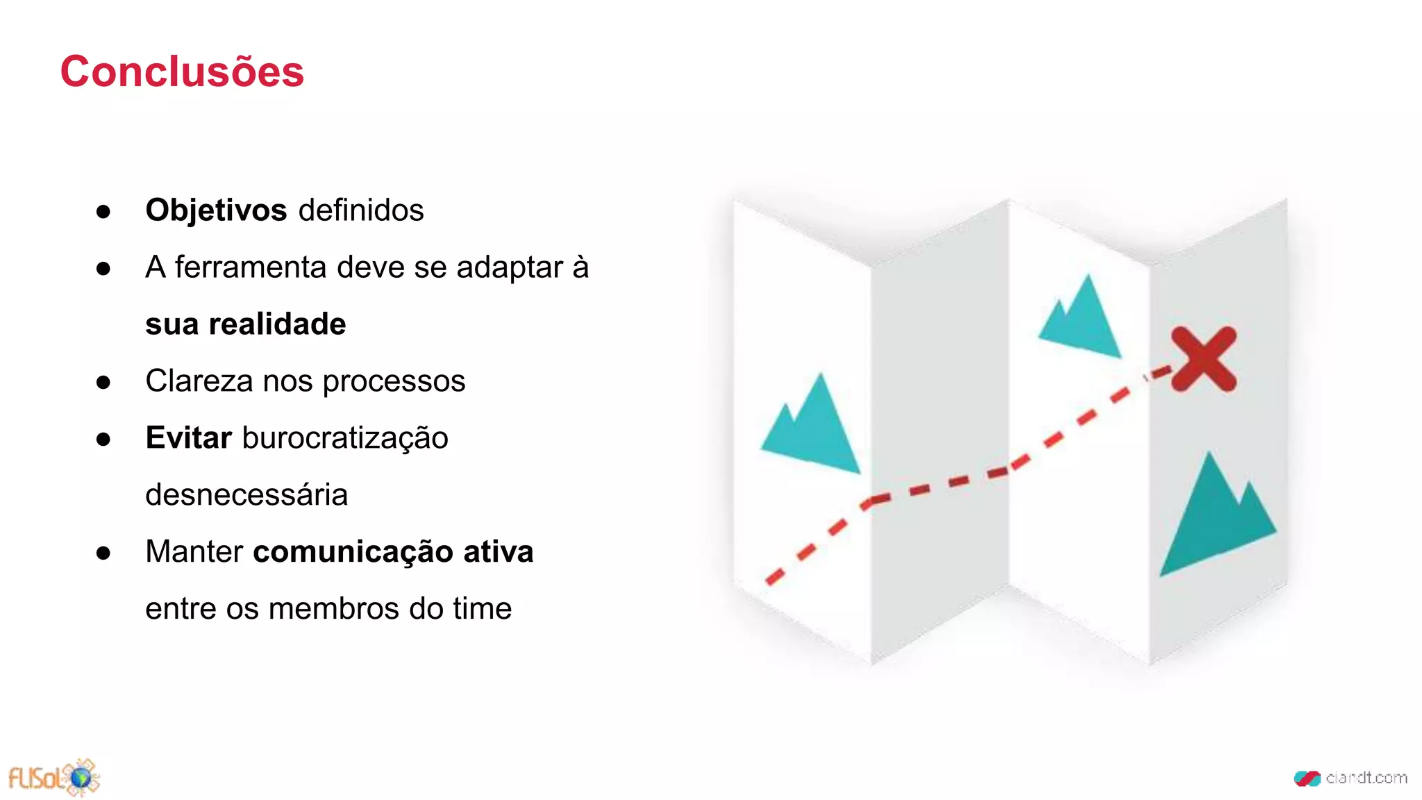 Conclusões
● Objetivos definidos
● A ferramenta deve se adaptar à
sua realidade
● Clareza nos processos
● Evitar burocratização
desnecessária
● Manter comunicação ativa
entre os membros do time
 