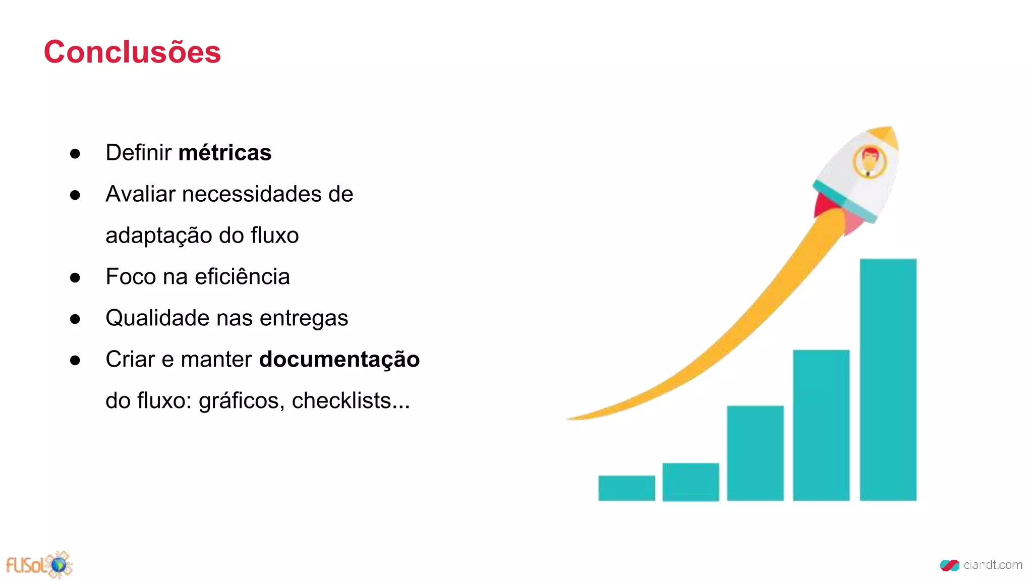 Conclusões
● Definir métricas
● Avaliar necessidades de
adaptação do fluxo
● Foco na eficiência
● Qualidade nas entregas
● Criar e manter documentação
do fluxo: gráficos, checklists...
 