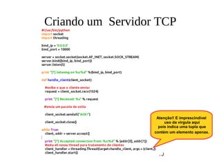 10
Criando um Servidor TCP
Atenção!! E imprescindível
uso da virgula aqui
pois indica uma tupla que
contém um elemento apenas.
 