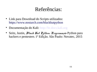 11

Link para Download do Scripts utilizados:
https://www.nostarch.com/blackhatpython

Documentação do Kali: http://br.docs.kali.org

Seitz, Justin, Black Hat Python: Programação Python para
hackers e pentesters. 1ª Edição. São Paulo: Novatec, 2015
Referências:
 
