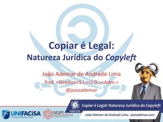 Copiar é Legal:
Natureza Jurídica do Copyleft
João Ademar de Andrade Lima
Prof. <Direito><S.I.><J.D.><Adm.>
@joaoademar
 