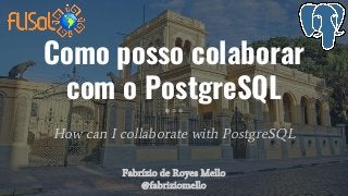 Como posso colaborar
com o PostgreSQL
How can I collaborate with PostgreSQL
Fabrízio de Royes Mello
@fabriziomello
 