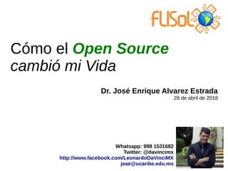 Cómo el Open Source
cambió mi Vida
Whatsapp: 998 1531682
Twitter: @davincimx
http://www.facebook.com/LeonardoDaVinciMX
jeae@ucaribe.edu.mx
Dr. José Enrique Alvarez Estrada
28 de abril de 2018
 